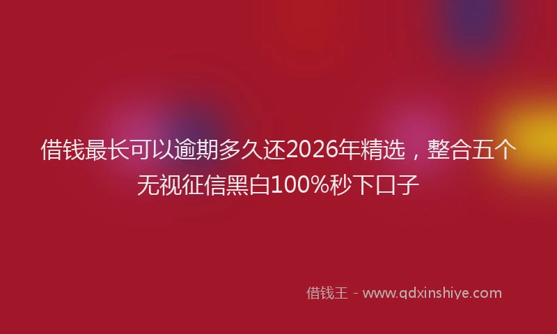 借钱最长可以逾期多久还2026年精选，整合五个无视征信黑白100%秒下口子