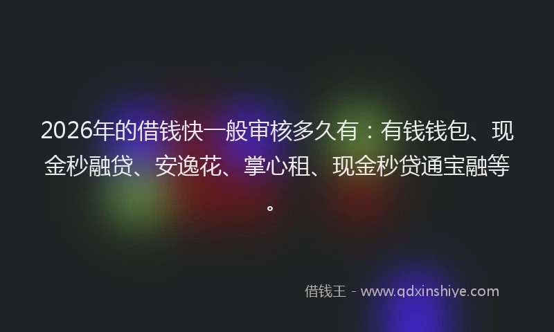 2026年的借钱快一般审核多久有：有钱钱包、现金秒融贷、安逸花、掌心租、现金秒贷通宝融等。