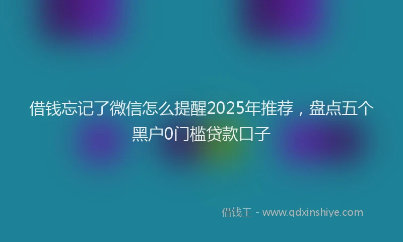 借钱忘记了微信怎么提醒2025年推荐，盘点五个黑户0门槛贷款口子