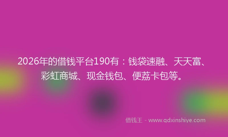 2026年的借钱平台190有：钱袋速融、天天富、彩虹商城、现金钱包、便荔卡包等。