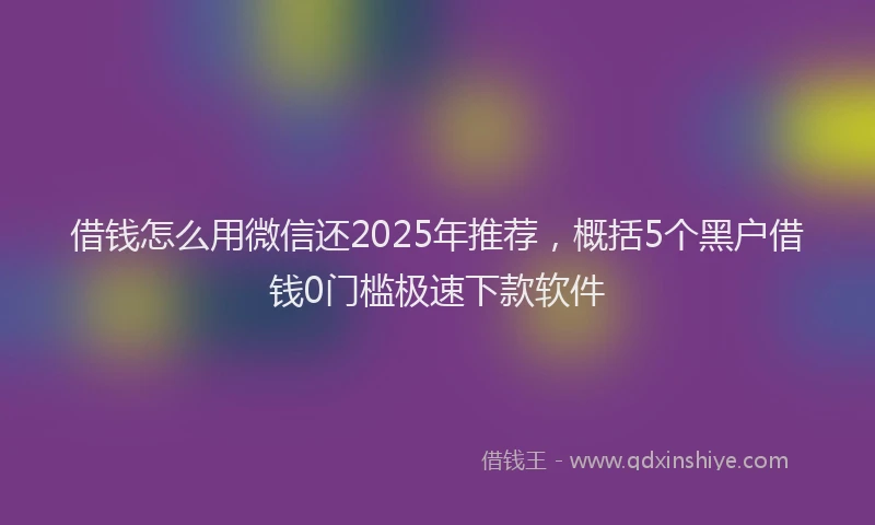 借钱怎么用微信还2025年推荐，概括5个黑户借钱0门槛极速下款软件