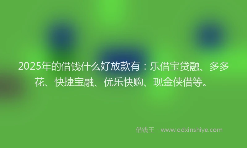 2025年的借钱什么好放款有:乐借宝贷融、多多花、快捷宝融、优乐快购、现金侠借等。