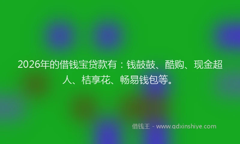 2026年的借钱宝贷款有：钱鼓鼓、酷购、现金超人、桔享花、畅易钱包等。