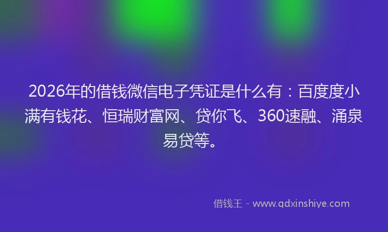 2026年的借钱微信电子凭证是什么有：百度度小满有钱花、恒瑞财富网、贷你飞、360速融、涌泉易贷等。