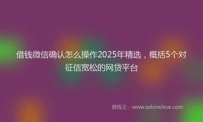 借钱微信确认怎么操作2025年精选，概括5个对征信宽松的网贷平台