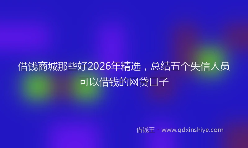 借钱商城那些好2026年精选，总结五个失信人员可以借钱的网贷口子