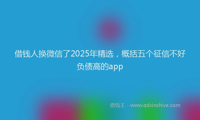 借钱人换微信了2025年精选，概括五个征信不好负债高的app