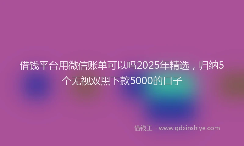 借钱平台用微信账单可以吗2025年精选，归纳5个无视双黑下款5000的口子
