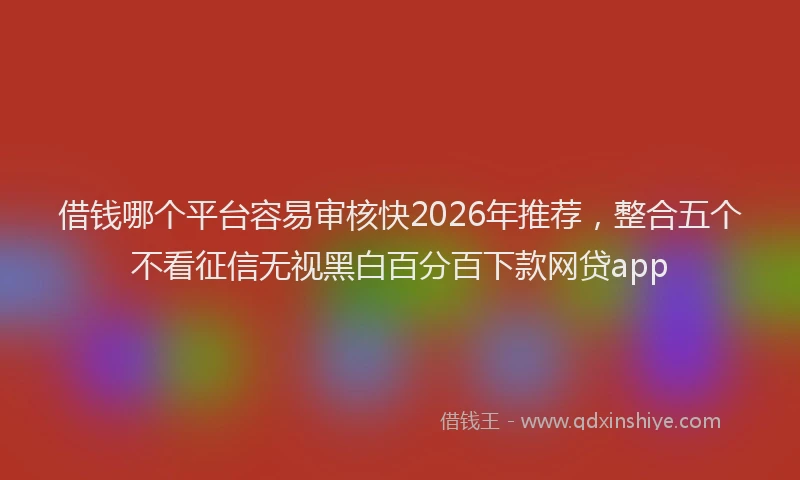 借钱哪个平台容易审核快2026年推荐，整合五个不看征信无视黑白百分百下款网贷app