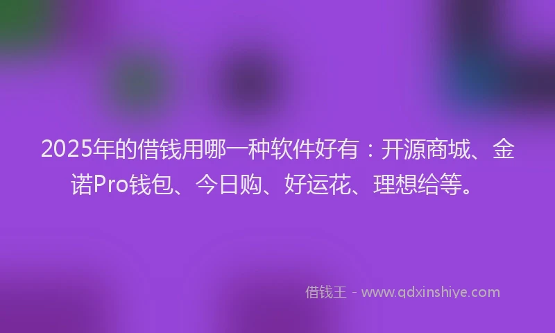 2025年的借钱用哪一种软件好有:开源商城、金诺Pro钱包、今日购、好运花、理想给等。