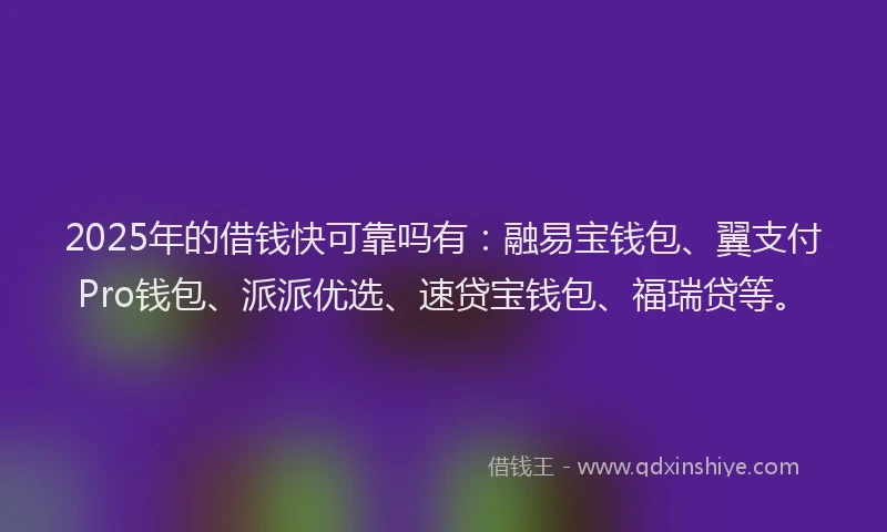 2025年的借钱快可靠吗有：融易宝钱包、翼支付Pro钱包、派派优选、速贷宝钱包、福瑞贷等。