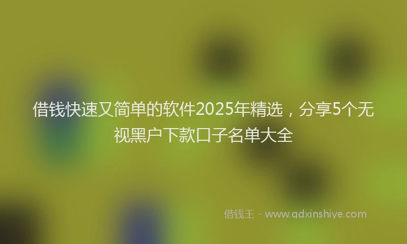 借钱快速又简单的软件2025年精选，分享5个无视黑户下款口子名单大全