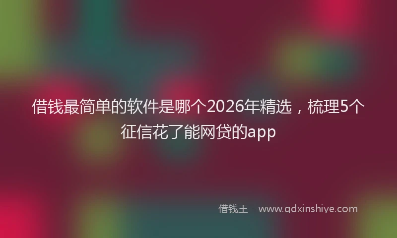 借钱最简单的软件是哪个2026年精选，梳理5个征信花了能网贷的app