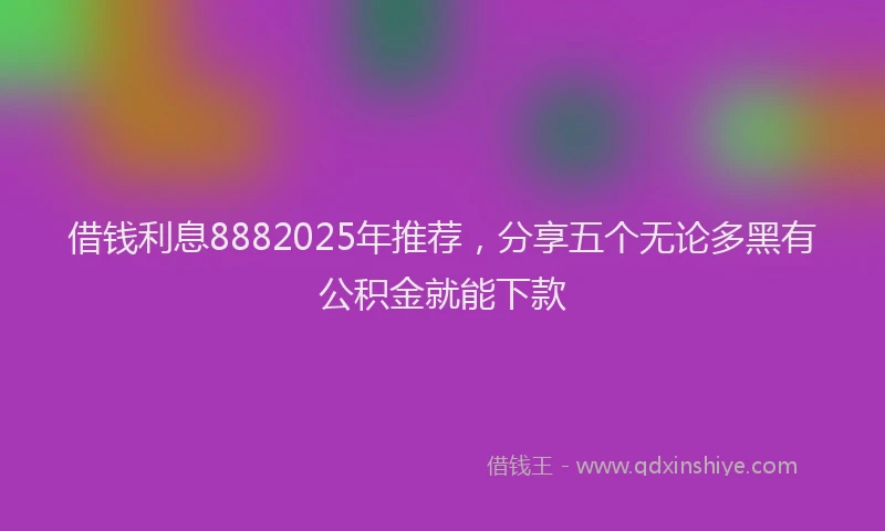 借钱利息8882025年推荐，分享五个无论多黑有公积金就能下款