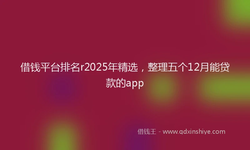 借钱平台排名r2025年精选，整理五个12月能贷款的app