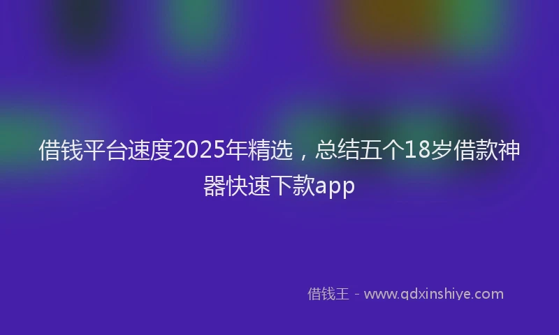 借钱平台速度2025年精选，总结五个18岁借款神器快速下款app