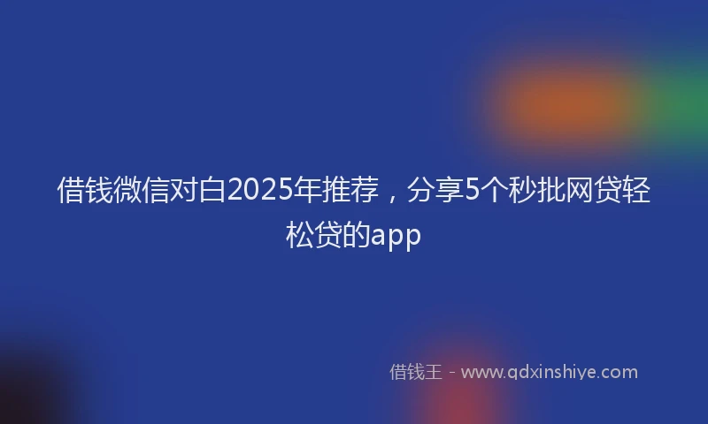 借钱微信对白2025年推荐，分享5个秒批网贷轻松贷的app