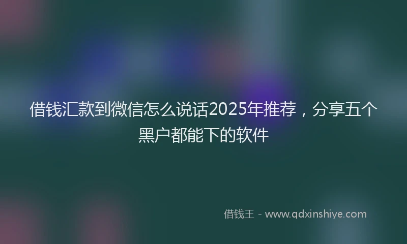 借钱汇款到微信怎么说话2025年推荐，分享五个黑户都能下的软件