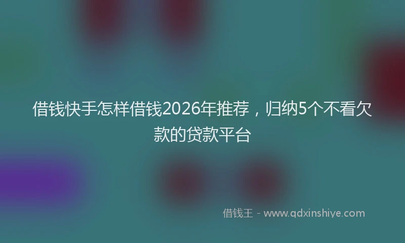 借钱快手怎样借钱2026年推荐,归纳5个不看欠款的贷款平台