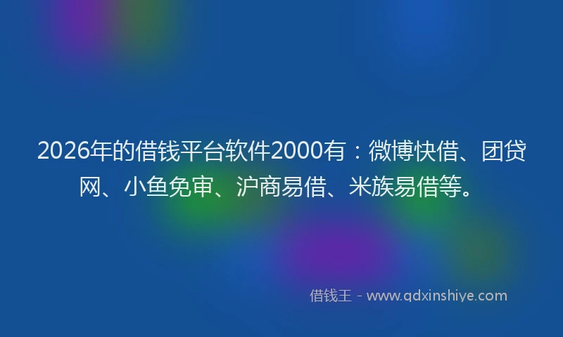 2026年的借钱平台软件2000有:微博快借、团贷网、小鱼免审、沪商易借、米族易借等。