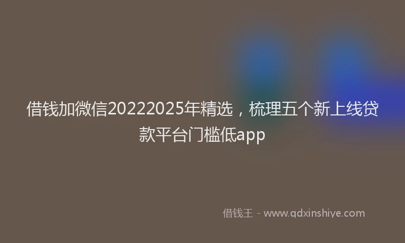 借钱加微信20222025年精选，梳理五个新上线贷款平台门槛低app