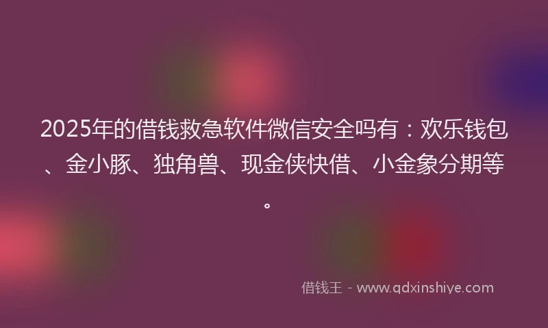 2025年的借钱救急软件微信安全吗有：欢乐钱包、金小豚、独角兽、现金侠快借、小金象分期等。