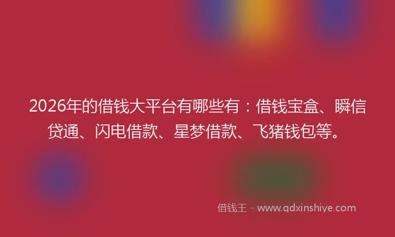 2026年的借钱大平台有哪些有：借钱宝盒、瞬信贷通、闪电借款、星梦借款、飞猪钱包等。