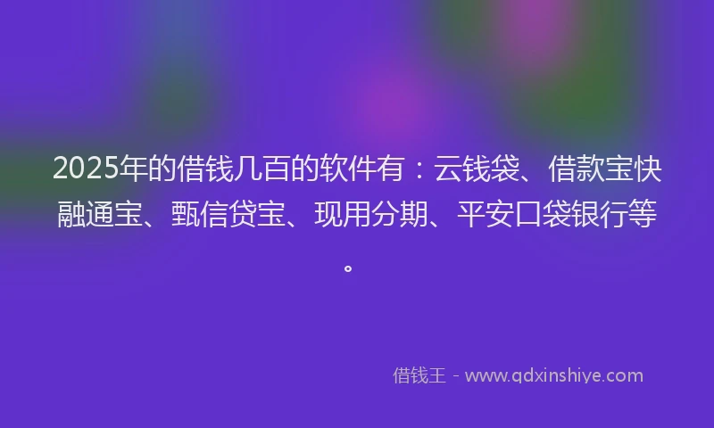 2025年的借钱几百的软件有:云钱袋、借款宝快融通宝、甄信贷宝、现用分期、平安口袋银行等。
