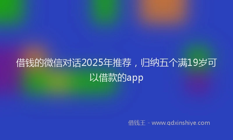 借钱的微信对话2025年推荐，归纳五个满19岁可以借款的app