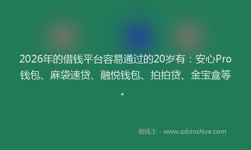 2026年的借钱平台容易通过的20岁有：安心Pro钱包、麻袋速贷、融悦钱包、拍拍贷、金宝盒等。