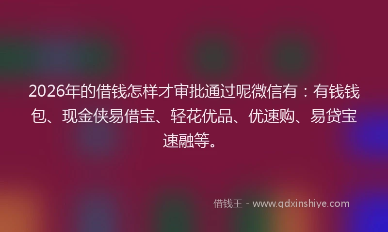 2026年的借钱怎样才审批通过呢微信有：有钱钱包、现金侠易借宝、轻花优品、优速购、易贷宝速融等。