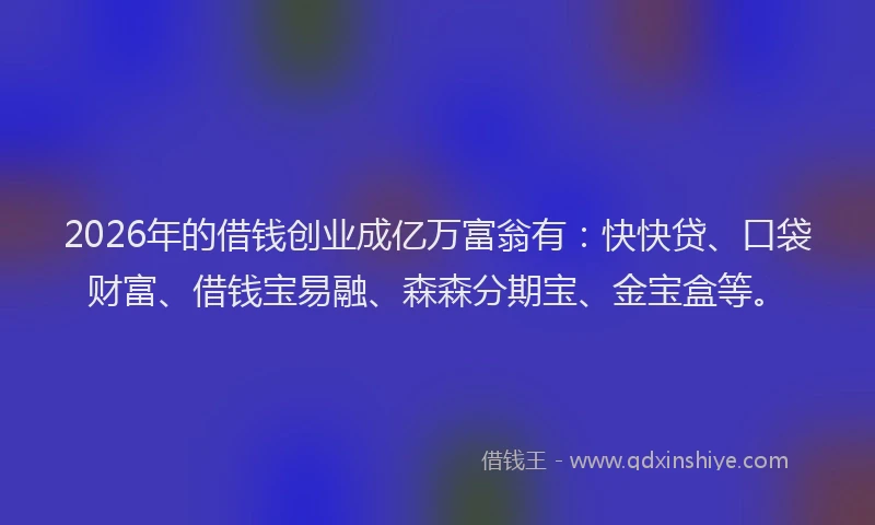 2026年的借钱创业成亿万富翁有：快快贷、口袋财富、借钱宝易融、森森分期宝、金宝盒等。