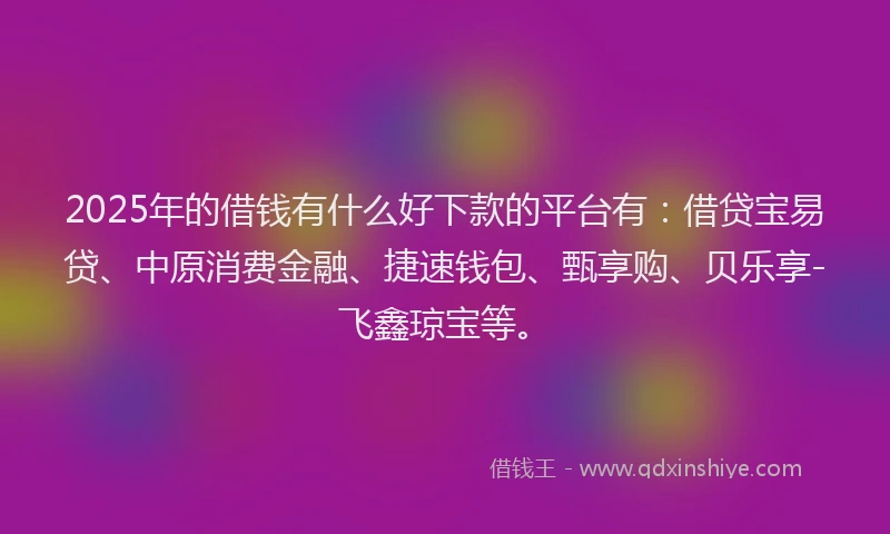2025年的借钱有什么好下款的平台有：借贷宝易贷、中原消费金融、捷速钱包、甄享购、贝乐享-飞鑫琼宝等。