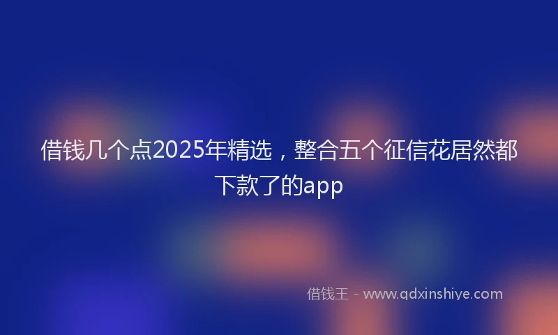 借钱几个点2025年精选，整合五个征信花居然都下款了的app