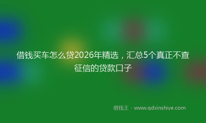 借钱买车怎么贷2026年精选，汇总5个真正不查征信的贷款口子