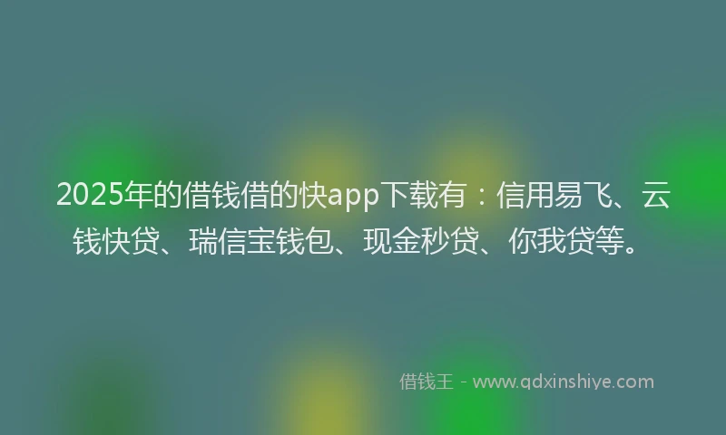 2025年的借钱借的快app下载有:信用易飞、云钱快贷、瑞信宝钱包、现金秒贷、你我贷等。