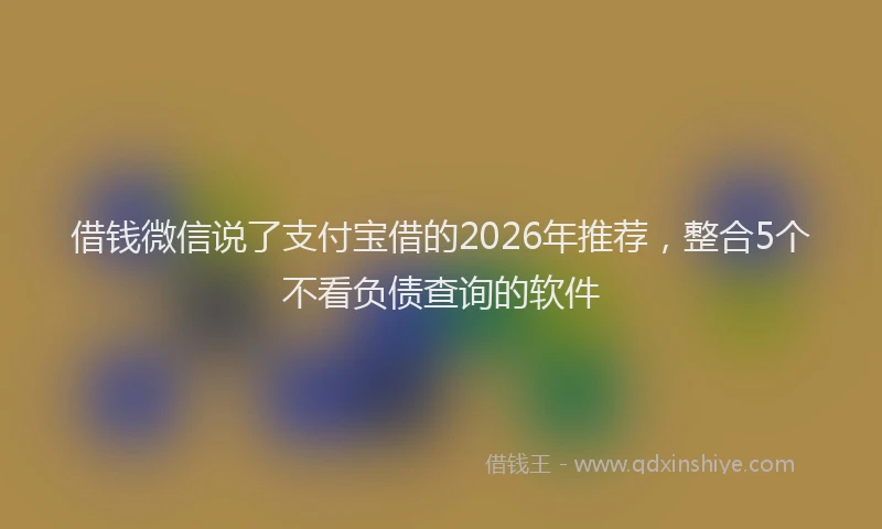 借钱微信说了支付宝借的2026年推荐,整合5个不看负债查询的软件