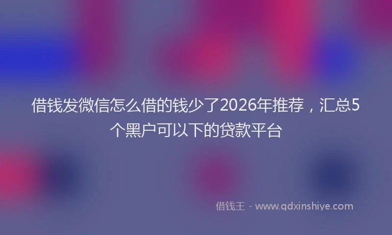 借钱发微信怎么借的钱少了2026年推荐，汇总5个黑户可以下的贷款平台