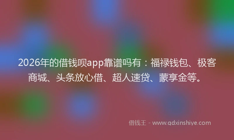2026年的借钱呗app靠谱吗有：福禄钱包、极客商城、头条放心借、超人速贷、蒙享金等。