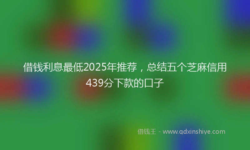 借钱利息最低2025年推荐，总结五个芝麻信用439分下款的口子