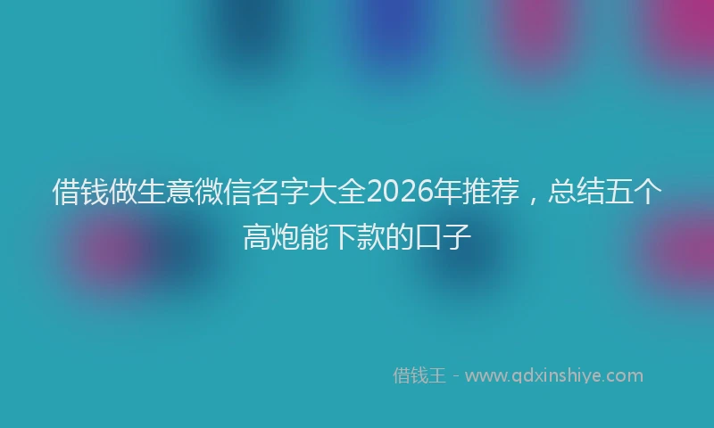 借钱做生意微信名字大全2026年推荐，总结五个高炮能下款的口子