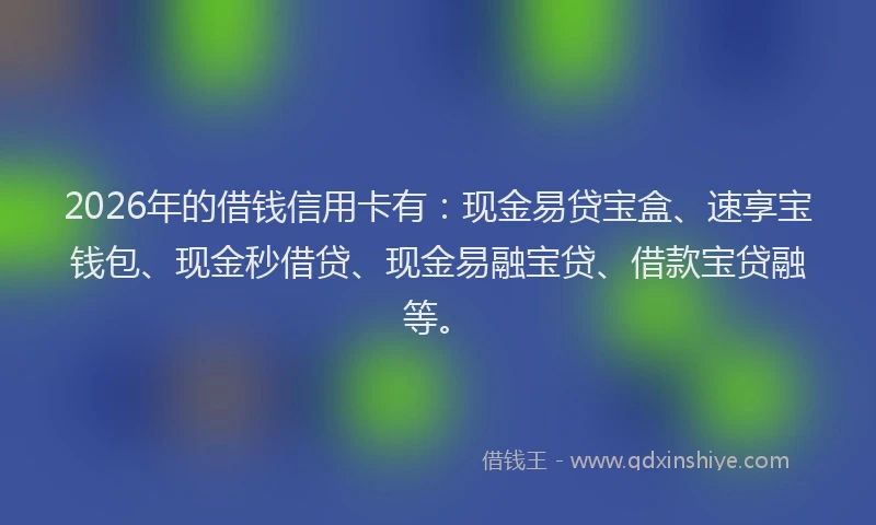 2026年的借钱信用卡有：现金易贷宝盒、速享宝钱包、现金秒借贷、现金易融宝贷、借款宝贷融等。