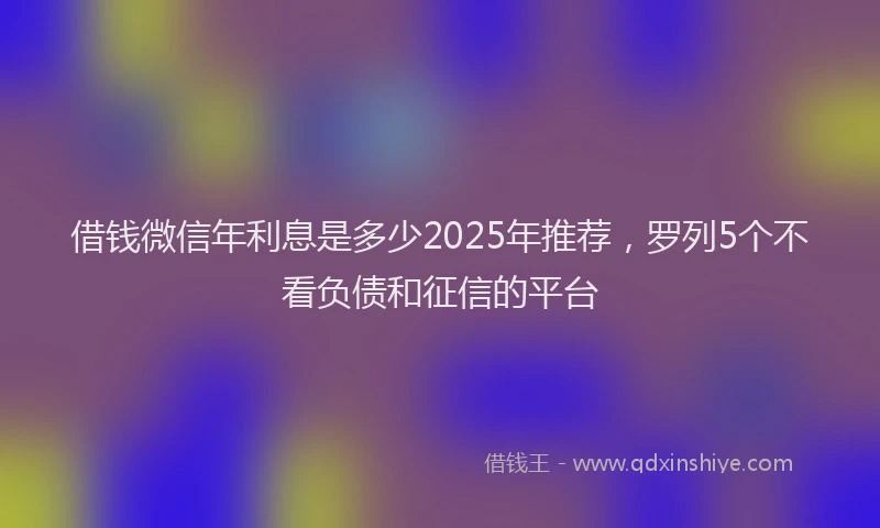 借钱微信年利息是多少2025年推荐，罗列5个不看负债和征信的平台