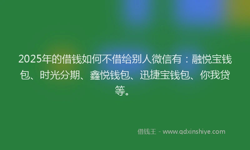 2025年的借钱如何不借给别人微信有:融悦宝钱包、时光分期、鑫悦钱包、迅捷宝钱包、你我贷等。
