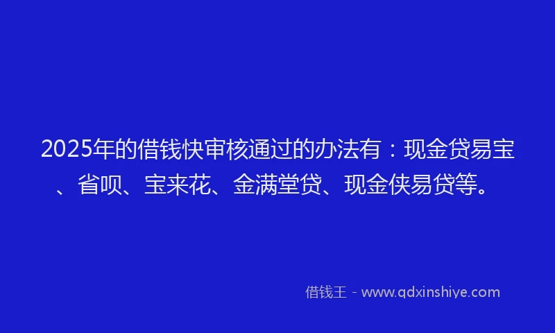 2025年的借钱快审核通过的办法有：现金贷易宝、省呗、宝来花、金满堂贷、现金侠易贷等。