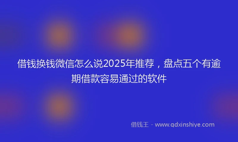借钱换钱微信怎么说2025年推荐，盘点五个有逾期借款容易通过的软件