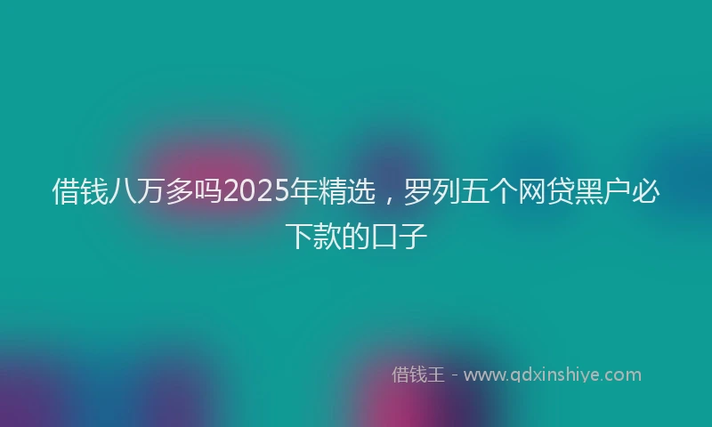 借钱八万多吗2025年精选，罗列五个网贷黑户必下款的口子