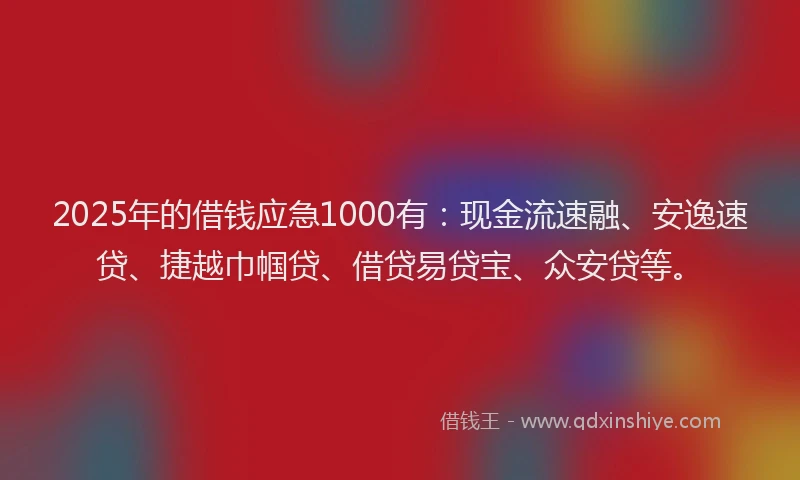 2025年的借钱应急1000有：现金流速融、安逸速贷、捷越巾帼贷、借贷易贷宝、众安贷等。