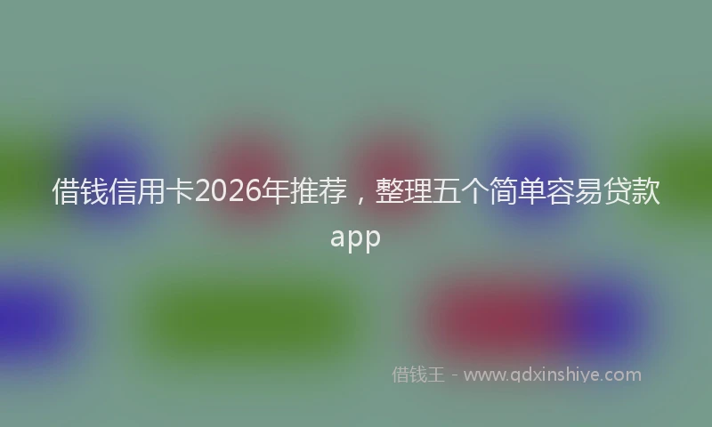 借钱信用卡2026年推荐，整理五个简单容易贷款app