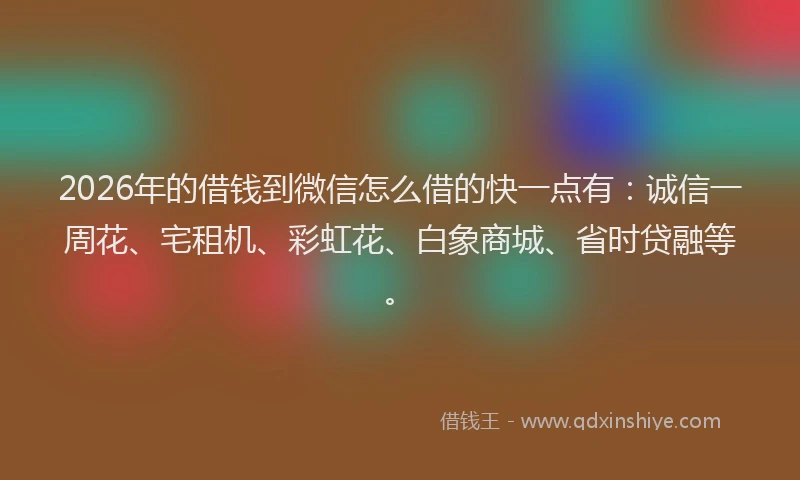 2026年的借钱到微信怎么借的快一点有：诚信一周花、宅租机、彩虹花、白象商城、省时贷融等。
